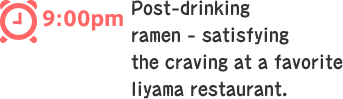 9:00 Post-drinking ramen - satisfying the craving at a favorite Iiyama restaurant.